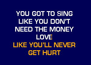 YOU GOT TO SING
LIKE YOU DON'T
NEED THE MONEY
LOVE
LIKE YOU'LL NEVER
GET HURT