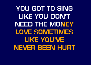 YOU GOT TO SING
LIKE YOU DON'T
NEED THE MONEY
LOVE SOMETIMES
LIKE YOUVE
NEVER BEEN HURT