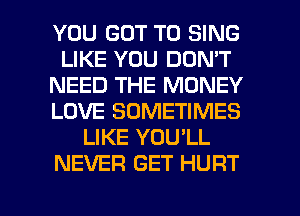 YOU GOT TO SING
LIKE YOU DON'T
NEED THE MONEY
LOVE SOMETIMES
LIKE YOU'LL
NEVER GET HURT

g