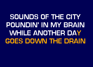 SOUNDS OF THE CITY
POUNDIN' IN MY BRAIN
WHILE ANOTHER DAY
GOES DOWN THE DRAIN