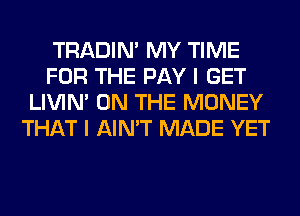 TRADIN' MY TIME
FOR THE PAY I GET
LIVIN' ON THE MONEY
THAT I AIN'T MADE YET