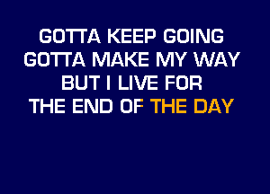 GOTTA KEEP GOING
GOTTA MAKE MY WAY
BUT I LIVE FOR
THE END OF THE DAY