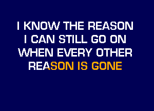 I KNOW THE REASON
I CAN STILL GO ON
WHEN EVERY OTHER
REASON IS GONE