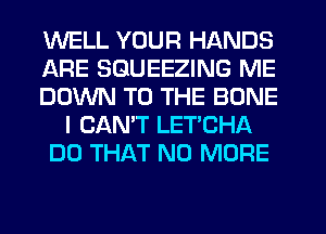 WELL YOUR HANDS
ARE SGUEEZING ME
DOWN TO THE BONE
I CANT LETCHA
DO THAT NO MORE