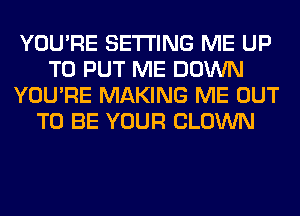 YOU'RE SETTING ME UP
TO PUT ME DOWN
YOU'RE MAKING ME OUT
TO BE YOUR CLOWN