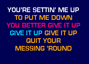 YOU'RE SETI'IM ME UP
TO PUT ME DOWN

GIVE IT UP GIVE IT UP
QUIT YOUR
MESSING 'ROUND