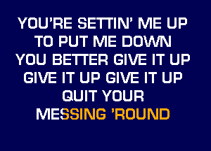 YOU'RE SETI'IM ME UP
TO PUT ME DOWN
YOU BETTER GIVE IT UP
GIVE IT UP GIVE IT UP
QUIT YOUR
MESSING 'ROUND