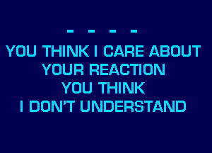 YOU THINK I CARE ABOUT
YOUR REACTION
YOU THINK
I DON'T UNDERSTAND