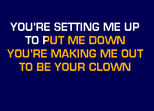 YOU'RE SETTING ME UP
TO PUT ME DOWN
YOU'RE MAKING ME OUT
TO BE YOUR CLOWN