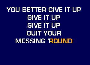 YOU BETTER GIVE IT UP
GIVE IT UP
GIVE IT UP
QUIT YOUR
MESSING 'ROUND