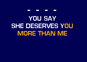YOU SAY
SHE DESERVES YOU

MORE THAN ME