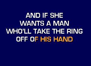 AND IF SHE
WANTS A MAN
VVHO'LL TAKE THE RING
OFF OF HIS HAND