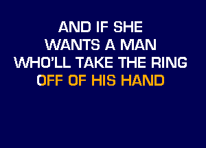 AND IF SHE
WANTS A MAN
VVHO'LL TAKE THE RING
OFF OF HIS HAND