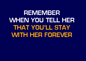 REMEMBER
WHEN YOU TELL HER
THAT YOULL STAY
WITH HER FOREVER