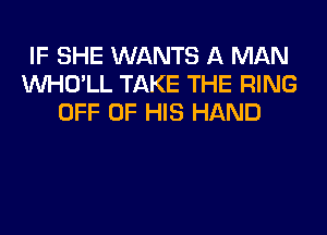 IF SHE WANTS A MAN
VVHO'LL TAKE THE RING
OFF OF HIS HAND