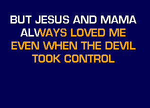 BUT JESUS AND MAMA
ALWAYS LOVED ME
EVEN WHEN THE DEVIL
TOOK CONTROL