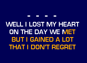 WELL I LOST MY HEART
ON THE DAY WE MET
BUT I GAINED A LOT
THAT I DON'T REGRET