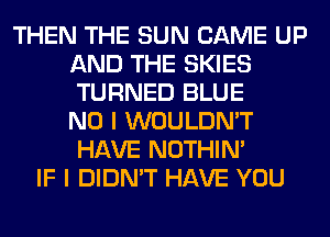 THEN THE SUN CAME UP
AND THE SKIES
TURNED BLUE
NO I WOULDN'T
HAVE NOTHIN'

IF I DIDN'T HAVE YOU