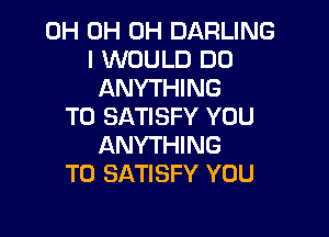 0H 0H 0H DARLING
I WOULD DO
ANYTHING
T0 SATISFY YOU

ANYTHI NG
T0 SATISFY YOU