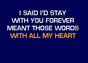 I SAID I'D STAY
WITH YOU FOREVER
MEANT THOSE WORDS
WITH ALL MY HEART