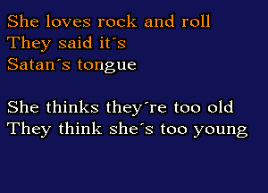 She loves rock and roll
They said ifs
Satan's tongue

She thinks they're too old
They think she's too young