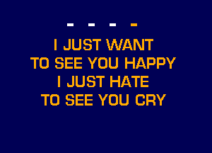 I JUST WANT
TO SEE YOU HAPPY

I JUST HATE
TO SEE YOU CRY