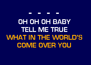 0H 0H 0H BABY
TELL ME TRUE
WHAT IN THE WORLD'S
COME OVER YOU