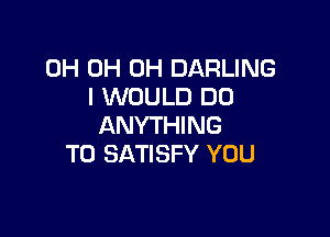 0H 0H 0H DARLING
I WOULD DO

ANYTHING
T0 SATISFY YOU
