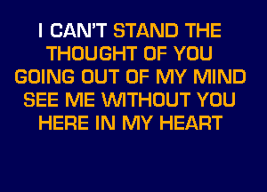 I CAN'T STAND THE
THOUGHT OF YOU
GOING OUT OF MY MIND
SEE ME WITHOUT YOU
HERE IN MY HEART