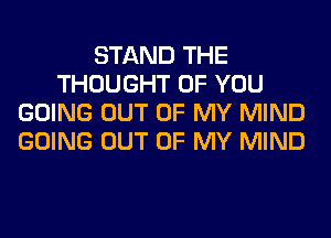 STAND THE
THOUGHT OF YOU
GOING OUT OF MY MIND
GOING OUT OF MY MIND