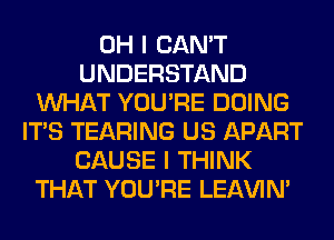 OH I CAN'T
UNDERSTAND
WHAT YOU'RE DOING
ITS TEARING US APART
CAUSE I THINK
THAT YOU'RE LEl-W'IN'