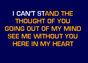 I CAN'T STAND THE
THOUGHT OF YOU
GOING OUT OF MY MIND
SEE ME WITHOUT YOU
HERE IN MY HEART