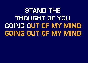 STAND THE
THOUGHT OF YOU
GOING OUT OF MY MIND
GOING OUT OF MY MIND