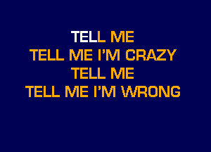 TELL ME

TELL ME I'M CRAZY
TELL ME

TELL ME I'M WRONG
