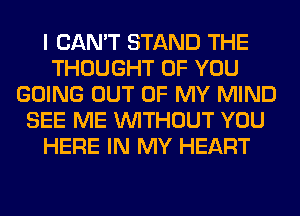 I CAN'T STAND THE
THOUGHT OF YOU
GOING OUT OF MY MIND
SEE ME WITHOUT YOU
HERE IN MY HEART