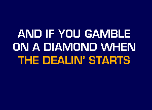 AND IF YOU GAMBLE
ON A DIAMOND WHEN
THE DEALIN' STARTS