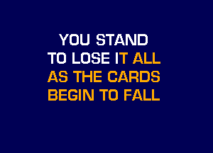 YOU STAND
TO LOSE IT ALL
AS THE CARDS

BEGIN T0 FALL