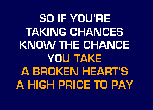SO IF YOU'RE
TAKING CHANCES
KNOW THE CHANGE
YOU TAKE
A BROKEN HEART'S
A HIGH PRICE TO PAY