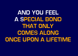 AND YOU FEEL
A SPECIAL BOND
THAT ONLY
COMES ALONG
ONCE UPON A LIFETIME