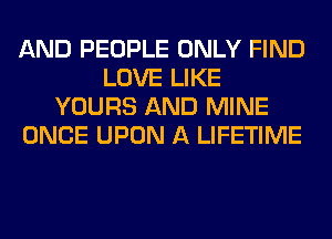 AND PEOPLE ONLY FIND
LOVE LIKE
YOURS AND MINE
ONCE UPON A LIFETIME