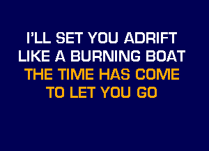 I'LL SET YOU ADRIFT
LIKE A BURNING BOAT
THE TIME HAS COME
TO LET YOU GO