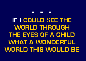 IF I COULD SEE THE
WORLD THROUGH
THE EYES OF A CHILD
WHAT A WONDERFUL
WORLD THIS WOULD BE