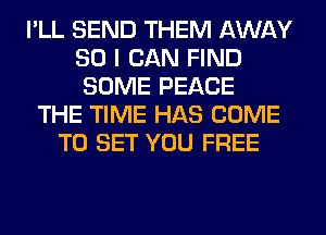 I'LL SEND THEM AWAY
SO I CAN FIND
SOME PEACE
THE TIME HAS COME
TO SET YOU FREE