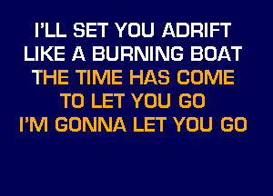 I'LL SET YOU ADRIFT
LIKE A BURNING BOAT
THE TIME HAS COME
TO LET YOU GO
I'M GONNA LET YOU GO