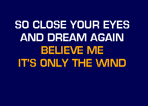 SO CLOSE YOUR EYES
AND DREAM AGAIN
BELIEVE ME
ITS ONLY THE WIND