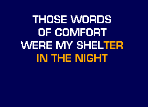 THOSE WORDS
0F COMFORT
WERE MY SHELTER
IN THE NIGHT
