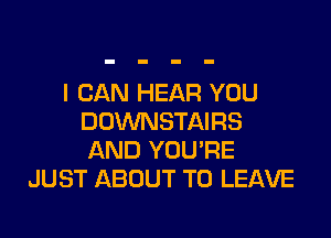 I CAN HEAR YOU

DDWNSTAIRS
AND YOU'RE
JUST ABOUT TO LEAVE