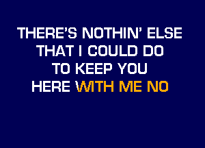 THERE'S NOTHIN' ELSE
THAT I COULD DO
TO KEEP YOU
HERE WITH ME N0