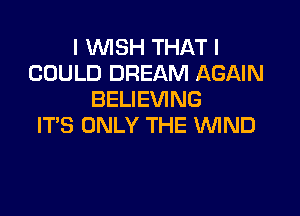 I WISH THAT I
COULD DREAM AGAIN
BELIEVING

ITS ONLY THE WND