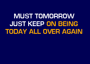 MUST TOMORROW
JUST KEEP ON BEING
TODAY ALL OVER AGAIN